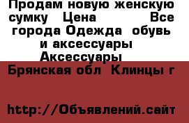 Продам новую женскую сумку › Цена ­ 1 500 - Все города Одежда, обувь и аксессуары » Аксессуары   . Брянская обл.,Клинцы г.